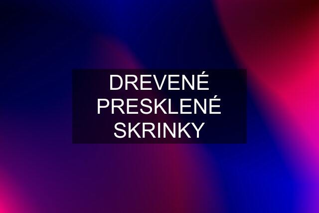 DREVENÉ PRESKLENÉ SKRINKY