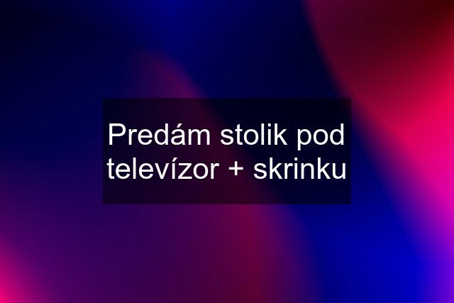 Predám stolik pod televízor + skrinku