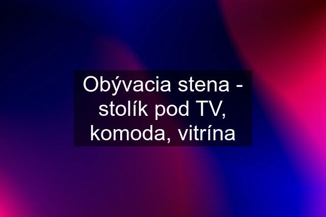 Obývacia stena - stolík pod TV, komoda, vitrína