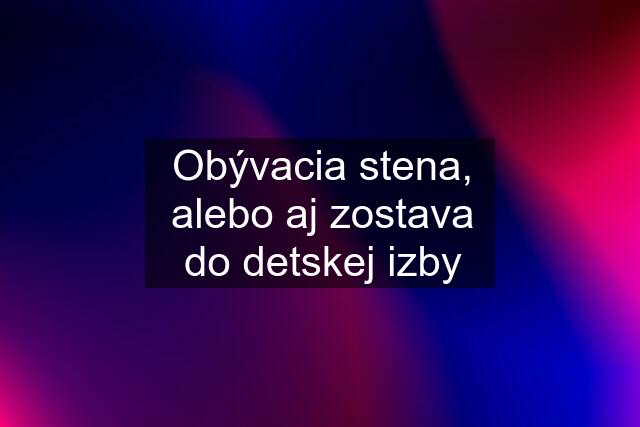 Obývacia stena, alebo aj zostava do detskej izby