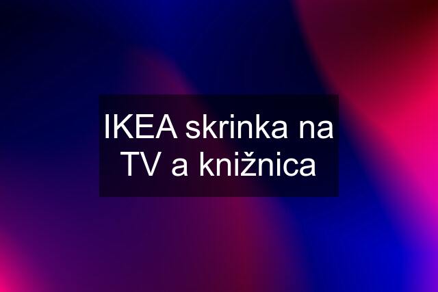 IKEA skrinka na TV a knižnica