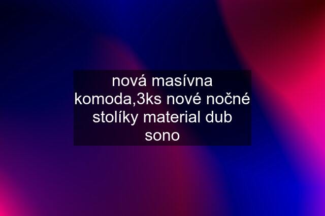 nová masívna komoda,3ks nové nočné stolíky material dub sono