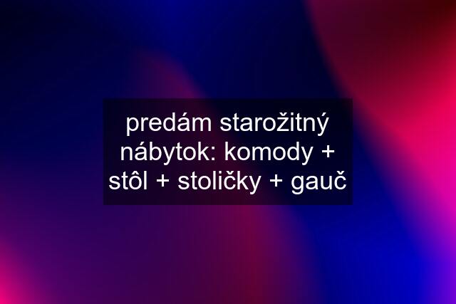 predám starožitný nábytok: komody + stôl + stoličky + gauč