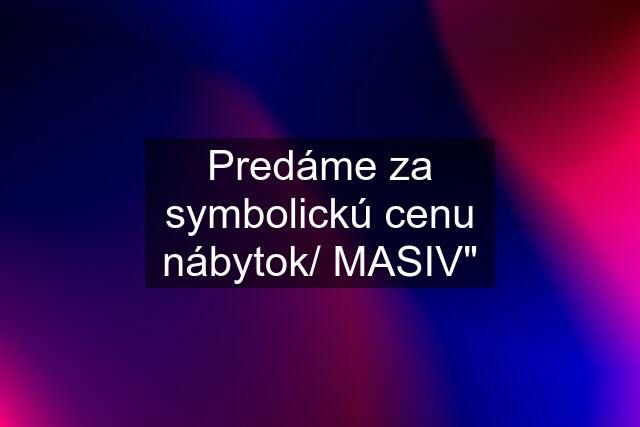 Predáme za symbolickú cenu nábytok/ MASIV"