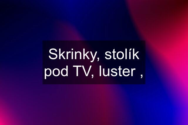 Skrinky, stolík pod TV, luster ,