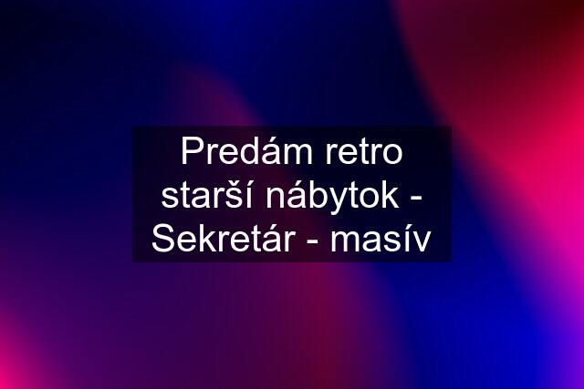 Predám retro starší nábytok - "Sekretár" - masív