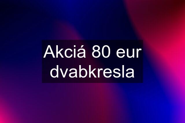 Akciá 80 eur dvabkresla