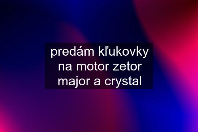 predám kľukovky na motor zetor major a crystal