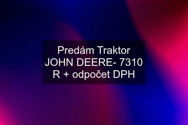 Predám Traktor JOHN DEERE- 7310 R + odpočet DPH