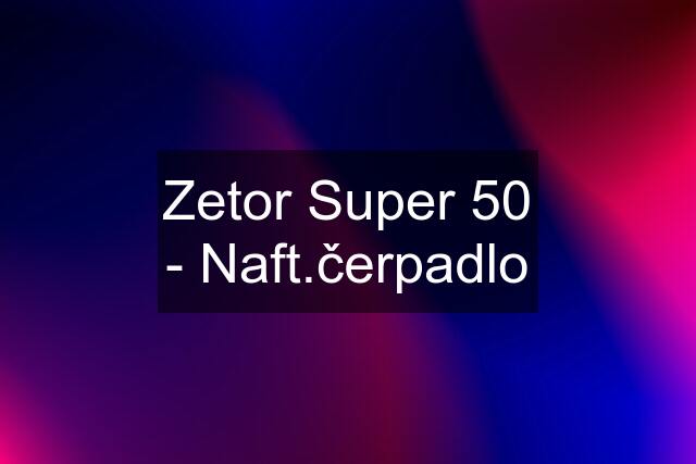 Zetor Super 50 - Naft.čerpadlo