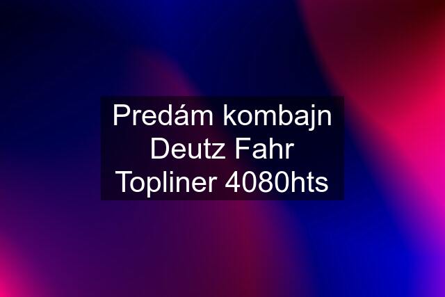 Predám kombajn Deutz Fahr Topliner 4080hts