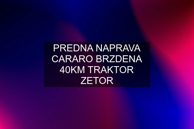 PREDNA NAPRAVA CARARO BRZDENA 40KM TRAKTOR ZETOR