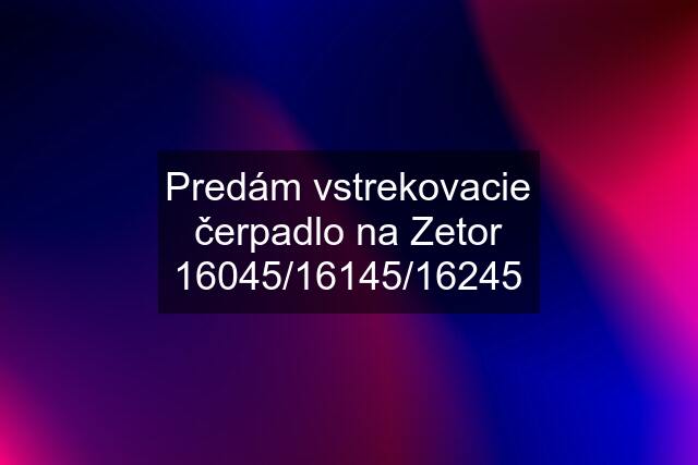 Predám vstrekovacie čerpadlo na Zetor 16045/16145/16245