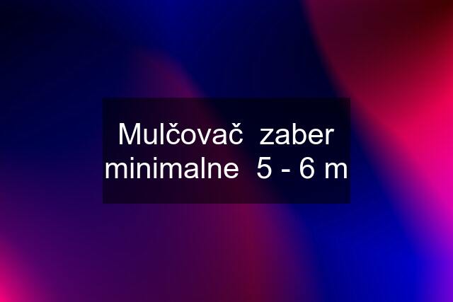 Mulčovač  zaber minimalne  5 - 6 m