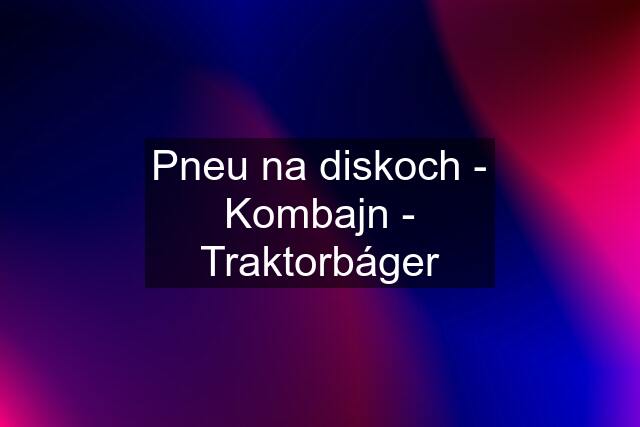 Pneu na diskoch - Kombajn - Traktorbáger