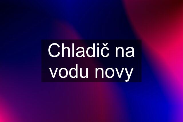 Chladič na vodu novy