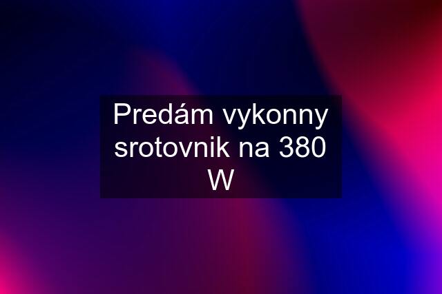 Predám vykonny srotovnik na 380 W