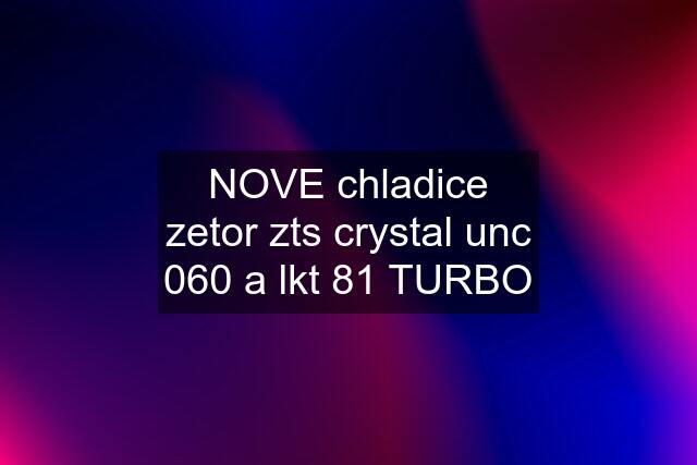 NOVE chladice zetor zts crystal unc 060 a lkt 81 TURBO