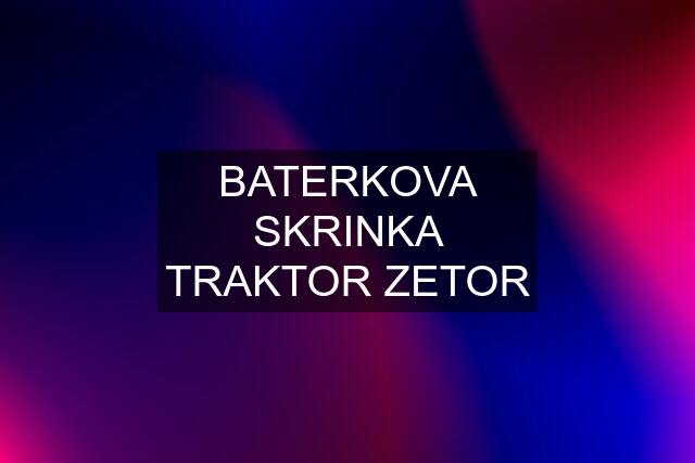 BATERKOVA SKRINKA TRAKTOR ZETOR