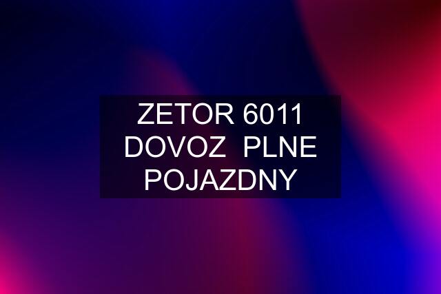 ZETOR 6011 DOVOZ  PLNE POJAZDNY