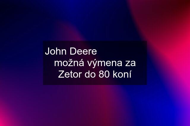 John Deere                  možná výmena za Zetor do 80 koní