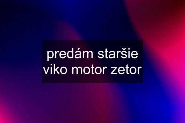 predám staršie viko motor zetor