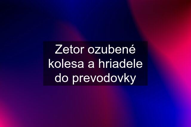 Zetor ozubené kolesa a hriadele do prevodovky