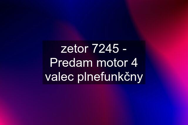 zetor 7245 - Predam motor 4 valec plnefunkčny