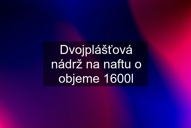 Dvojplášťová nádrž na naftu o objeme 1600l