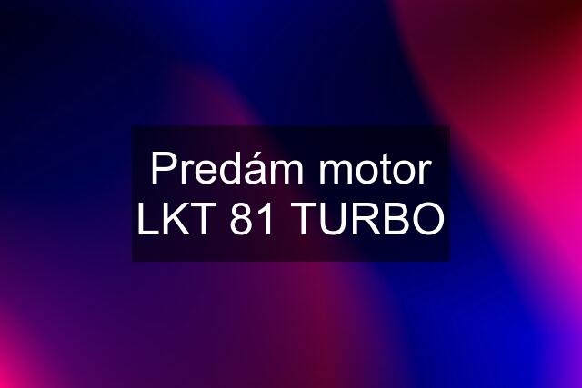 Predám motor LKT 81 TURBO