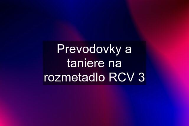 Prevodovky a taniere na rozmetadlo RCV 3