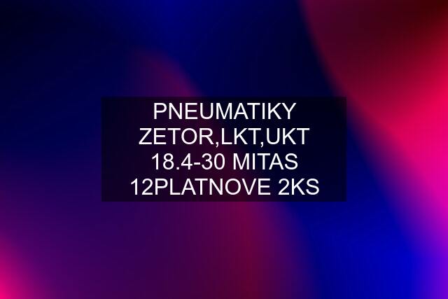 PNEUMATIKY ZETOR,LKT,UKT 18.4-30 MITAS 12PLATNOVE 2KS