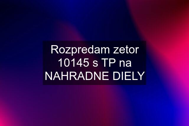 Rozpredam zetor 10145 s TP na NAHRADNE DIELY