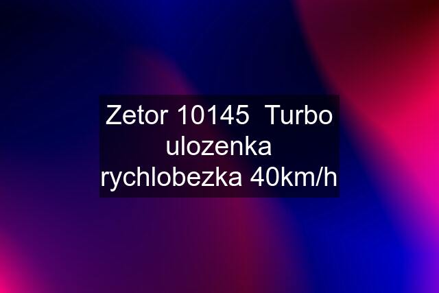 Zetor 10145  Turbo ulozenka rychlobezka 40km/h