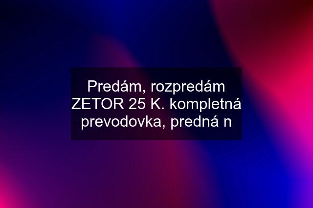 Predám, rozpredám ZETOR 25 K. kompletná prevodovka, predná n