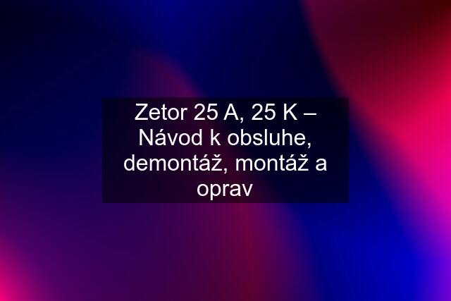 Zetor 25 A, 25 K – Návod k obsluhe, demontáž, montáž a oprav