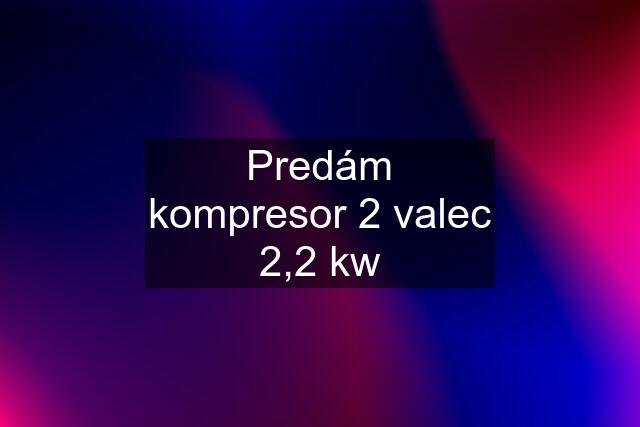 Predám kompresor 2 valec 2,2 kw