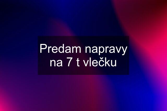 Predam napravy na 7 t vlečku