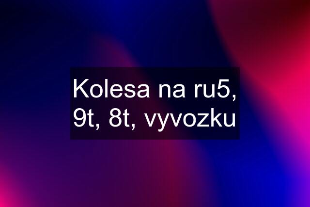 Kolesa na ru5, 9t, 8t, vyvozku