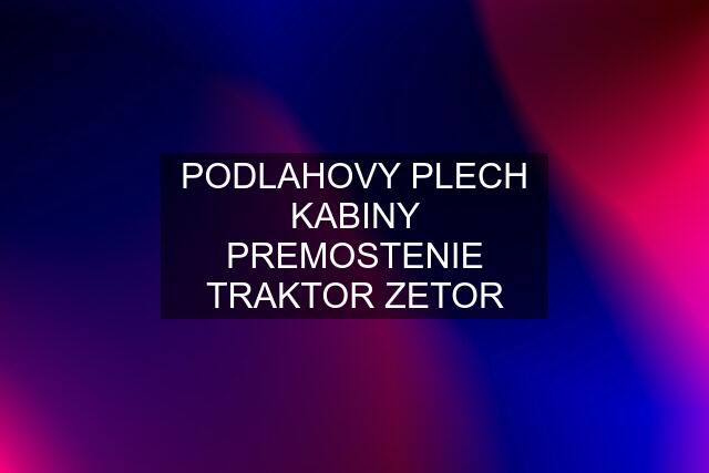 PODLAHOVY PLECH KABINY PREMOSTENIE TRAKTOR ZETOR