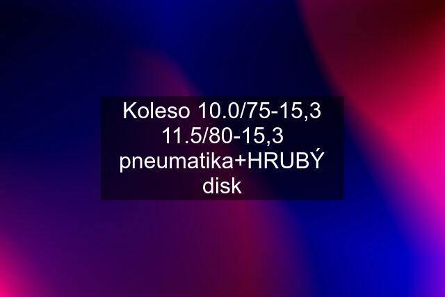 Koleso 10.0/75-15,3 11.5/80-15,3 pneumatika+HRUBÝ disk