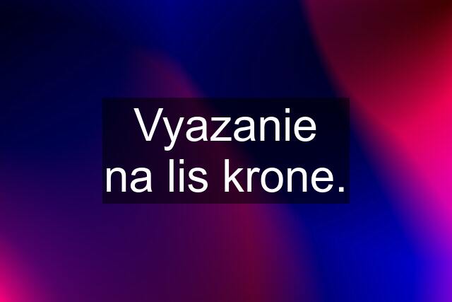 Vyazanie na lis krone.