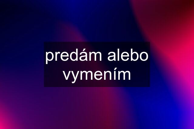 predám alebo vymením