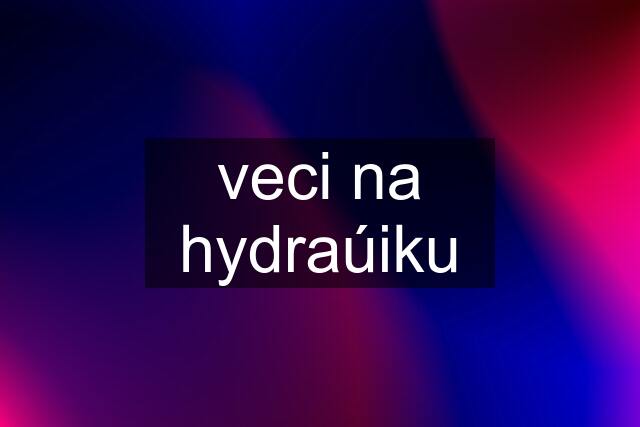 veci na hydraúiku