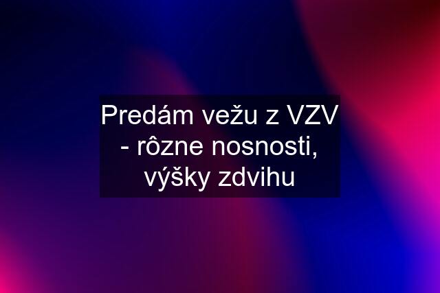 Predám vežu z VZV - rôzne nosnosti, výšky zdvihu