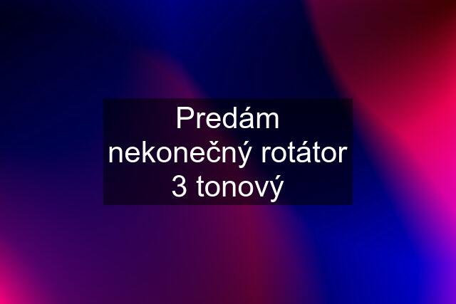 Predám nekonečný rotátor 3 tonový