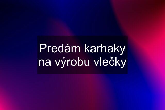 Predám karhaky na výrobu vlečky