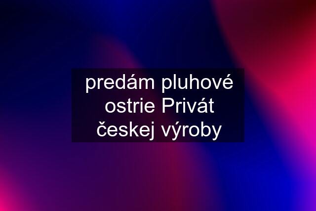 predám pluhové ostrie Privát českej výroby