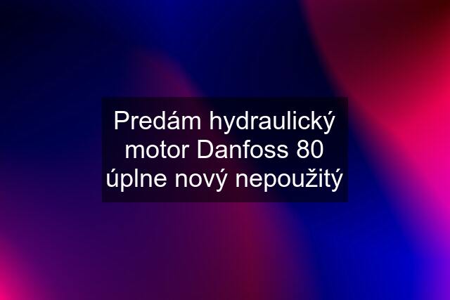 Predám hydraulický motor Danfoss 80 úplne nový nepoužitý