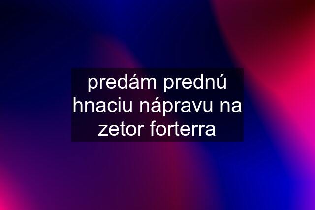 predám prednú hnaciu nápravu na zetor forterra